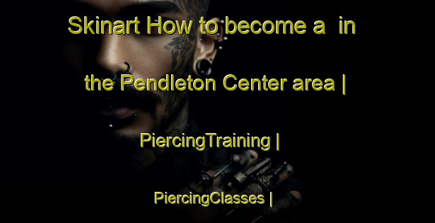 Skinart How to become a  in the Pendleton Center area | PiercingTraining | PiercingClasses | SkinartTraining-United States